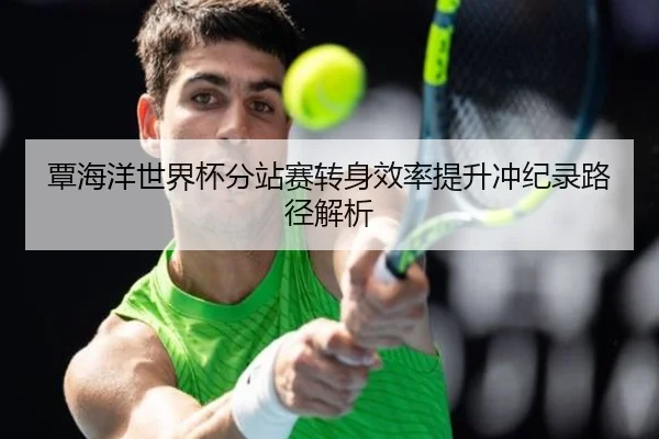 覃海洋世界杯分站赛转身效率提升冲纪录路径解析